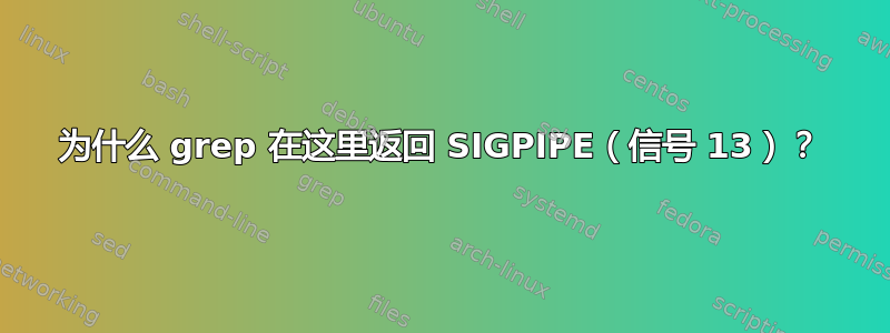 为什么 grep 在这里返回 SIGPIPE（信号 13）？