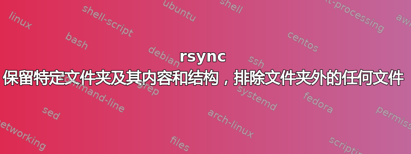 rsync 保留特定文件夹及其内容和结构，排除文件夹外的任何文件