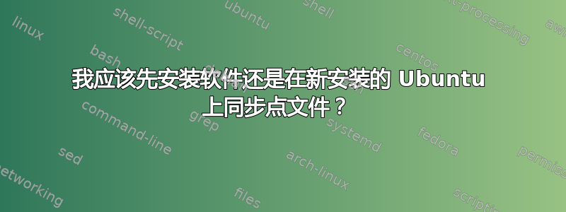 我应该先安装软件还是在新安装的 Ubuntu 上同步点文件？ 