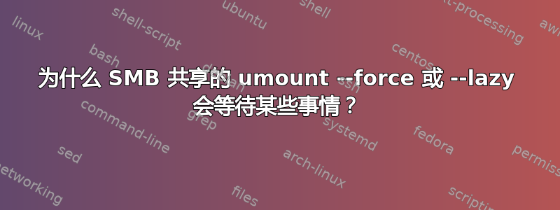 为什么 SMB 共享的 umount --force 或 --lazy 会等待某些事情？