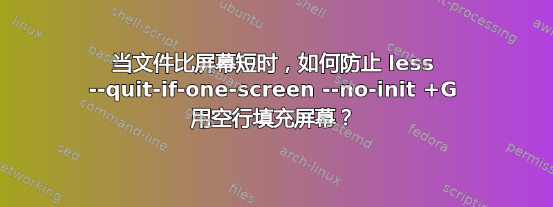 当文件比屏幕短时，如何防止 less --quit-if-one-screen --no-init +G 用空行填充屏幕？