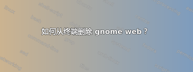 如何从终端删除 gnome web？