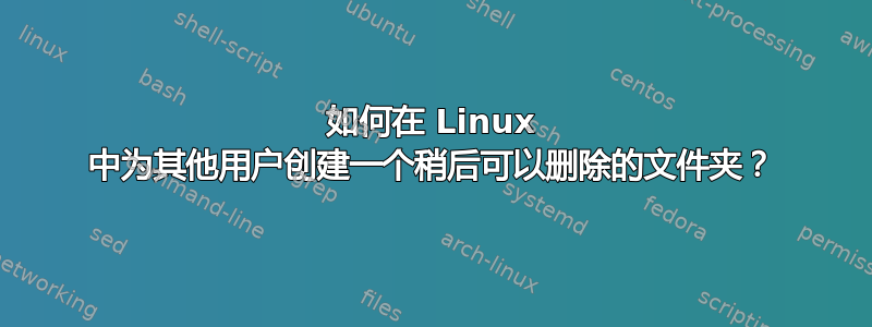 如何在 Linux 中为其他用户创建一个稍后可以删除的文件夹？