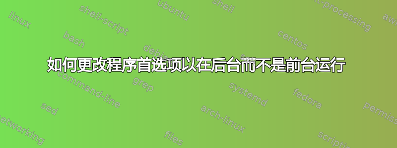 如何更改程序首选项以在后台而不是前台运行