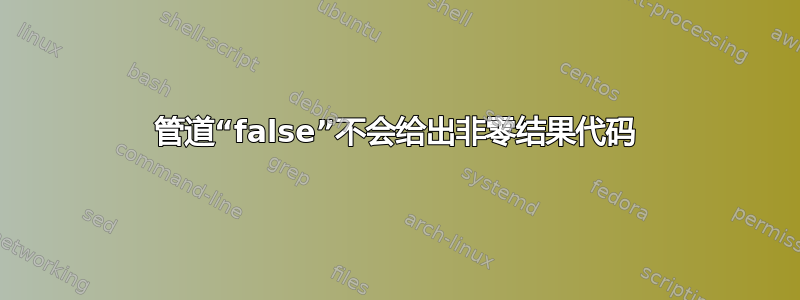 管道“false”不会给出非零结果代码