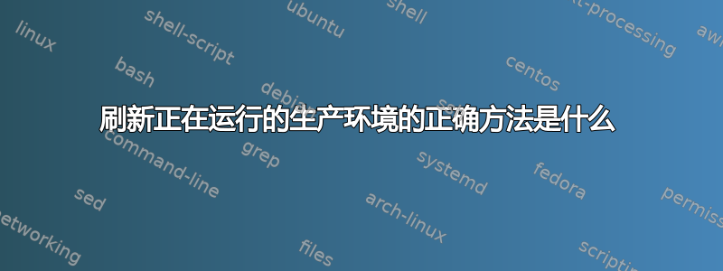 刷新正在运行的生产环境的正确方法是什么