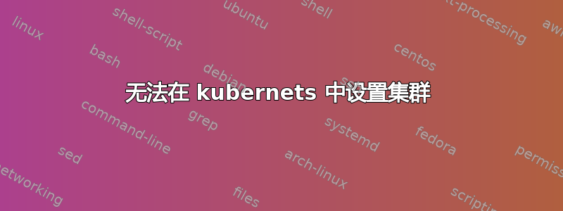 无法在 kubernets 中设置集群