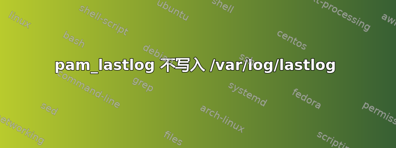 pam_lastlog 不写入 /var/log/lastlog