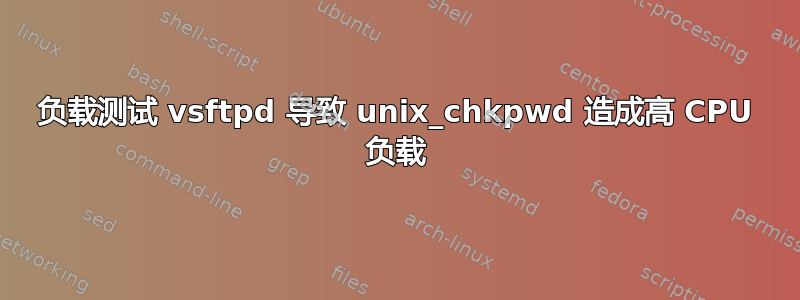 负载测试 vsftpd 导致 unix_chkpwd 造成高 CPU 负载