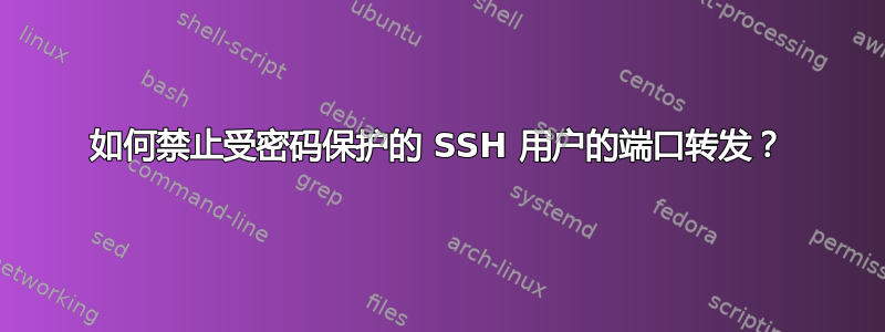 如何禁止受密码保护的 SSH 用户的端口转发？