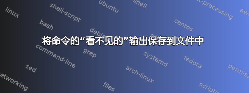 将命令的“看不见的”输出保存到文件中