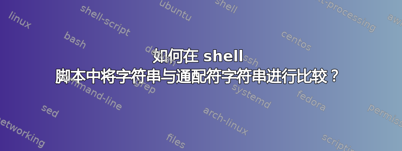 如何在 shell 脚本中将字符串与通配符字符串进行比较？