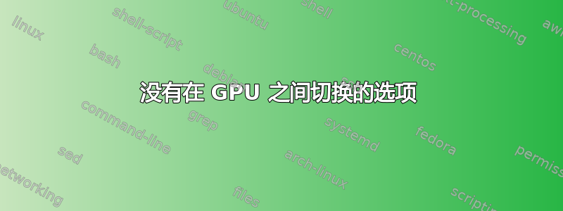 没有在 GPU 之间切换的选项