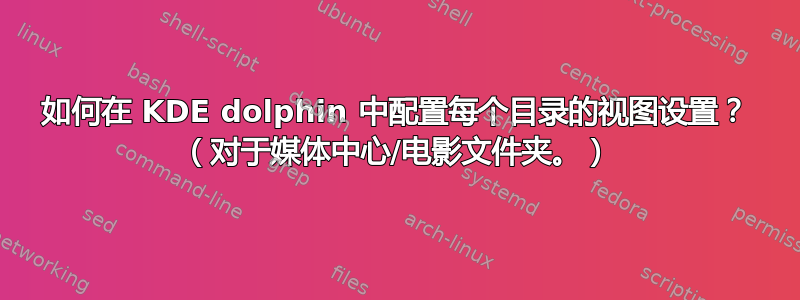 如何在 KDE dolphin 中配置每个目录的视图设置？ （对于媒体中心/电影文件夹。）