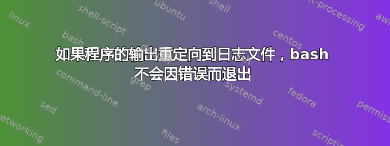 如果程序的输出重定向到日志文件，bash 不会因错误而退出