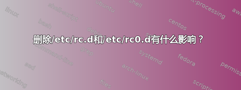 删除/etc/rc.d和/etc/rc0.d有什么影响？