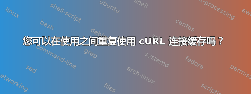 您可以在使用之间重复使用 cURL 连接缓存吗？