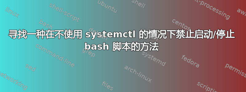 寻找一种在不使用 systemctl 的情况下禁止启动/停止 bash 脚本的方法