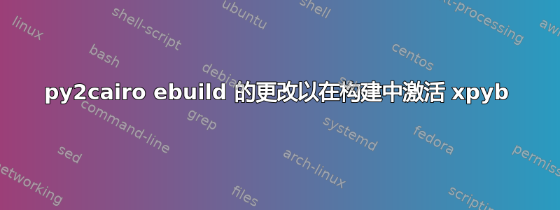 py2cairo ebuild 的更改以在构建中激活 xpyb