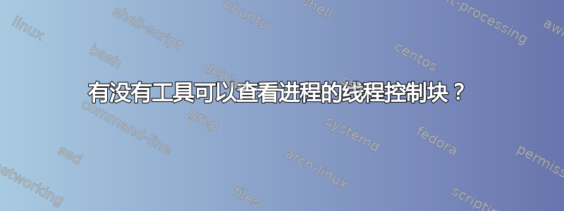 有没有工具可以查看进程的线程控制块？