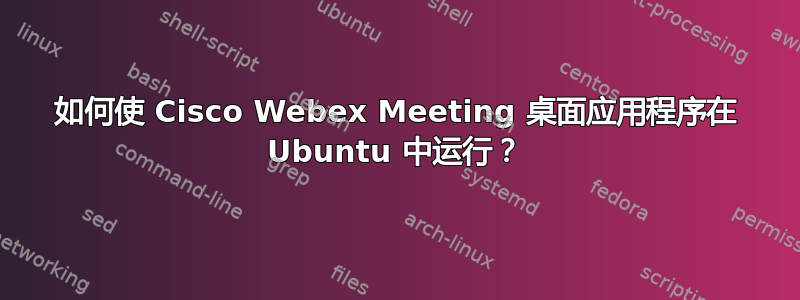 如何使 Cisco Webex Meeting 桌面应用程序在 Ubuntu 中运行？