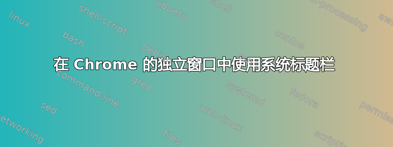 在 Chrome 的独立窗口中使用系统标题栏