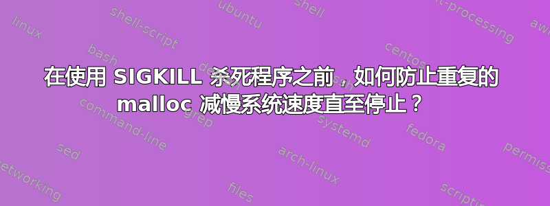 在使用 SIGKILL 杀死程序之前，如何防止重复的 malloc 减慢系统速度直至停止？