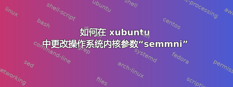 如何在 xubuntu 中更改操作系统内核参数“semmni”