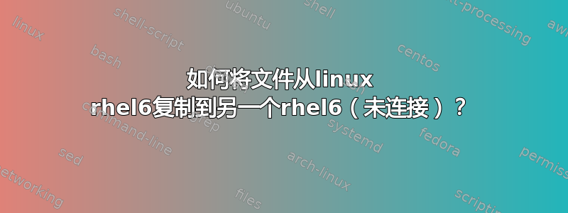 如何将文件从linux rhel6复制到另一个rhel6（未连接）？