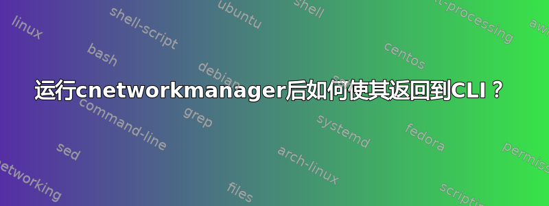 运行cnetworkmanager后如何使其返回到CLI？