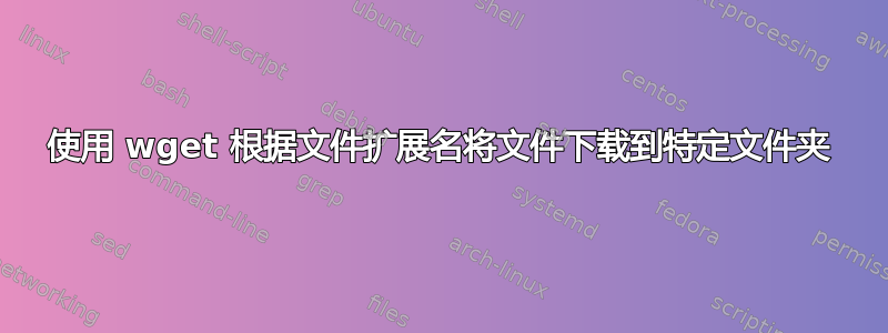 使用 wget 根据文件扩展名将文件下载到特定文件夹