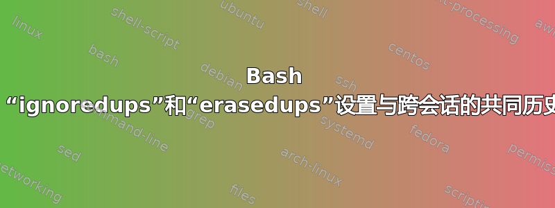 Bash 历史记录：“ignoredups”和“erasedups”设置与跨会话的共同历史记录冲突