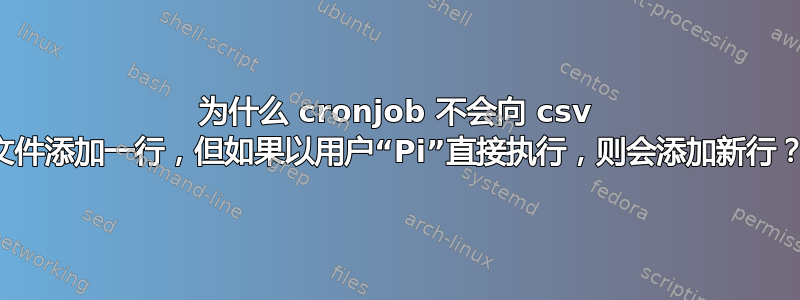 为什么 cronjob 不会向 csv 文件添加一行，但如果以用户“Pi”直接执行，则会添加新行？