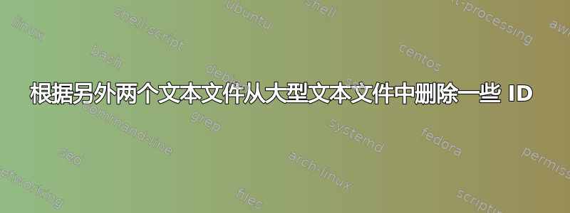 根据另外两个文本文件从大型文本文件中删除一些 ID