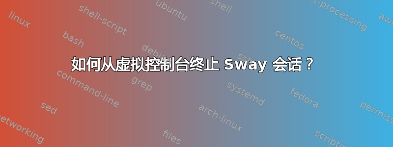 如何从虚拟控制台终止 Sway 会话？