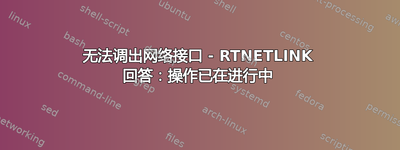 无法调出网络接口 - RTNETLINK 回答：操作已在进行中