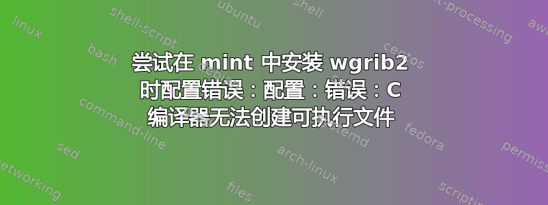 尝试在 mint 中安装 wgrib2 时配置错误：配置：错误：C 编译器无法创建可执行文件