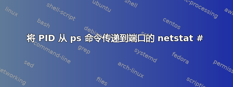 将 PID 从 ps 命令传递到端口的 netstat #