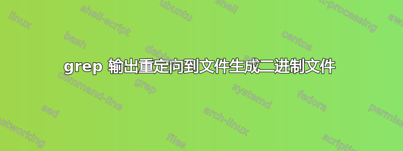 grep 输出重定向到文件生成二进制文件