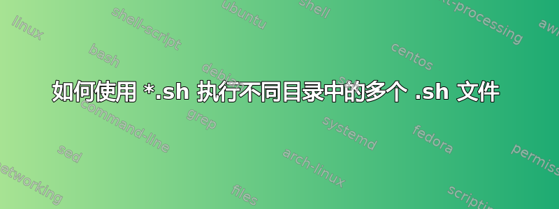 如何使用 *.sh 执行不同目录中的多个 .sh 文件