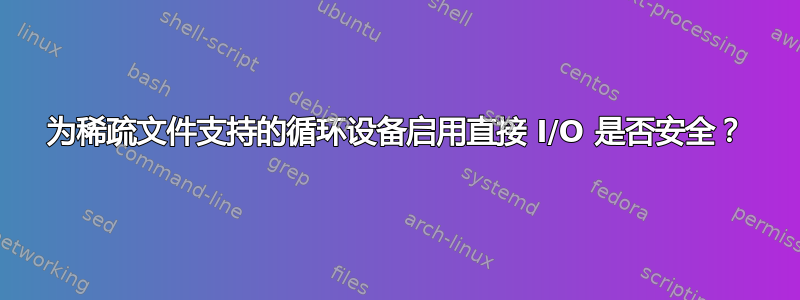 为稀疏文件支持的循环设备启用直接 I/O 是否安全？