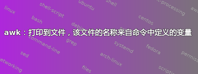 awk：打印到文件，该文件的名称来自命令中定义的变量