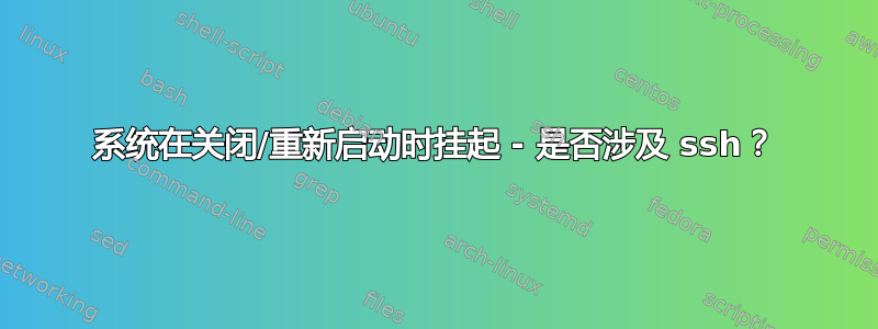 系统在关闭/重新启动时挂起 - 是否涉及 ssh？