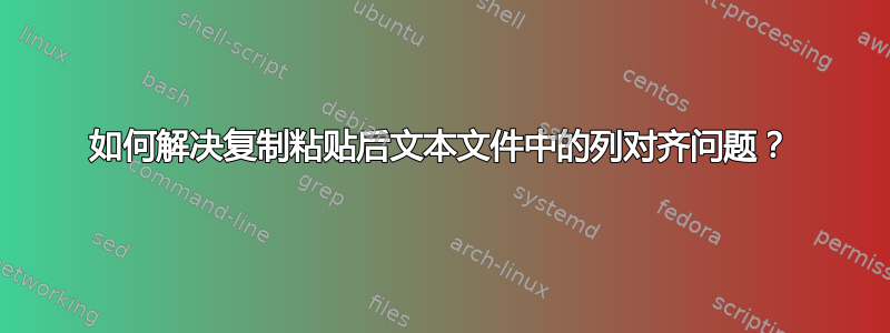 如何解决复制粘贴后文本文件中的列对齐问题？