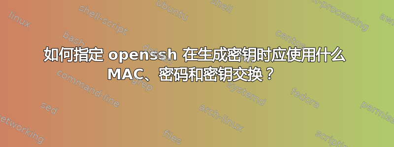 如何指定 openssh 在生成密钥时应使用什么 MAC、密码和密钥交换？ 