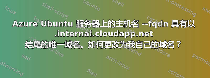 Azure Ubuntu 服务器上的主机名 --fqdn 具有以 .internal.cloudapp.net 结尾的唯一域名。如何更改为我自己的域名？