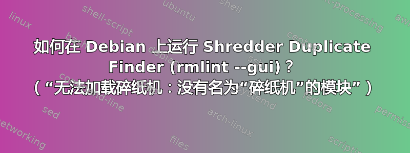 如何在 Debian 上运行 Shredder Duplicate Finder (rmlint --gui)？ （“无法加载碎纸机：没有名为“碎纸机”的模块”）