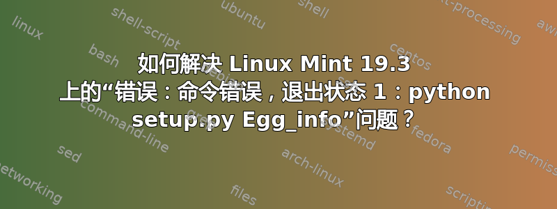 如何解决 Linux Mint 19.3 上的“错误：命令错误，退出状态 1：python setup.py Egg_info”问题？