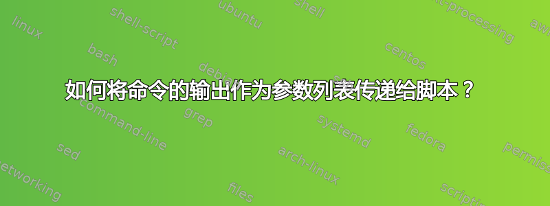 如何将命令的输出作为参数列表传递给脚本？