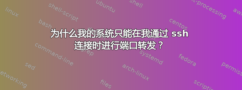 为什么我的系统只能在我通过 ssh 连接时进行端口转发？